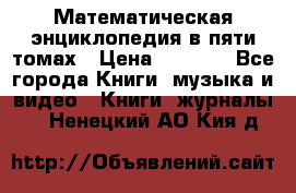 Математическая энциклопедия в пяти томах › Цена ­ 1 000 - Все города Книги, музыка и видео » Книги, журналы   . Ненецкий АО,Кия д.